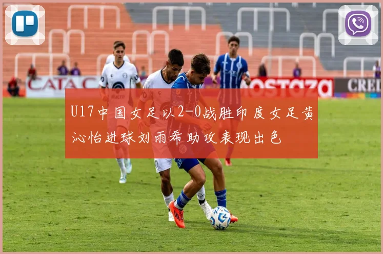 U17中国女足以2-0战胜印度女足黄沁怡进球刘雨希助攻表现出色