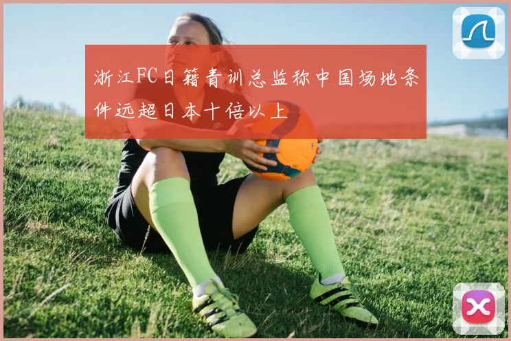 浙江FC日籍青训总监称中国场地条件远超日本十倍以上