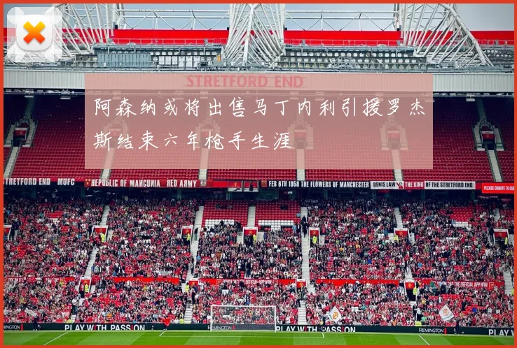 阿森纳或将出售马丁内利引援罗杰斯结束六年枪手生涯