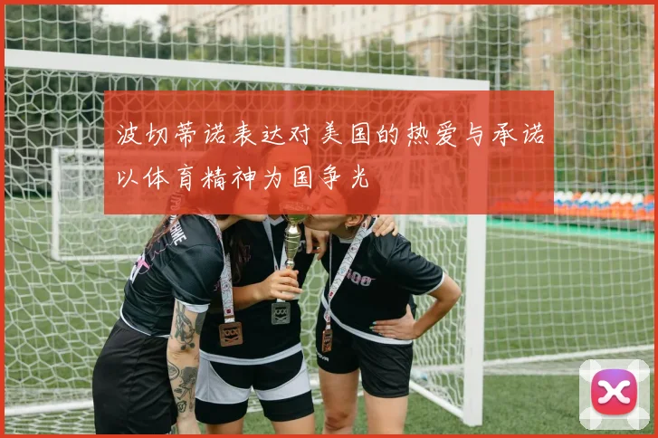波切蒂诺表达对美国的热爱与承诺以体育精神为国争光