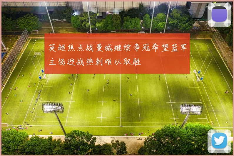 英超焦点战曼城继续争冠希望蓝军主场迎战热刺难以取胜