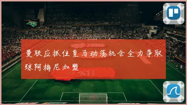 曼联应抓住皇马动荡机会全力争取琼阿梅尼加盟