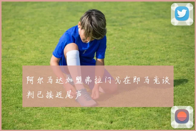阿尔马达加盟弗拉门戈在即马竞谈判已接近尾声