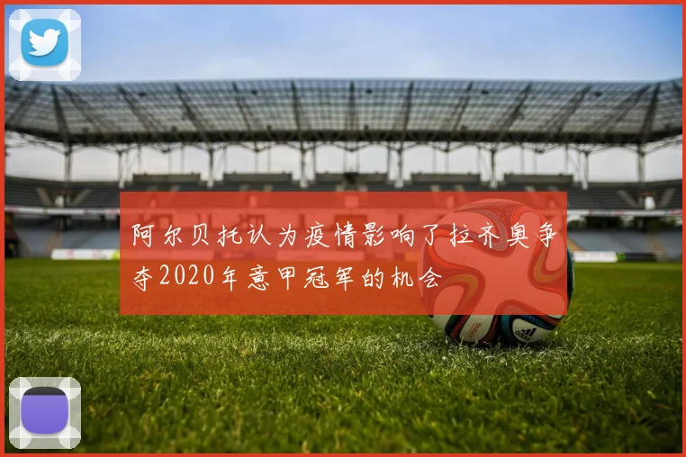 阿尔贝托认为疫情影响了拉齐奥争夺2020年意甲冠军的机会