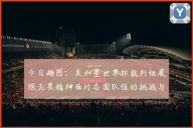 今日趣图：美加墨世界杯裁判组展现无畏精神面对各国队伍的挑战与针对