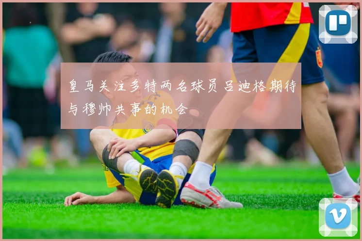 皇马关注多特两名球员吕迪格期待与穆帅共事的机会