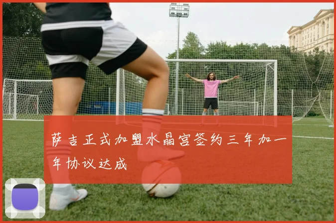 萨吉正式加盟水晶宫签约三年加一年协议达成
