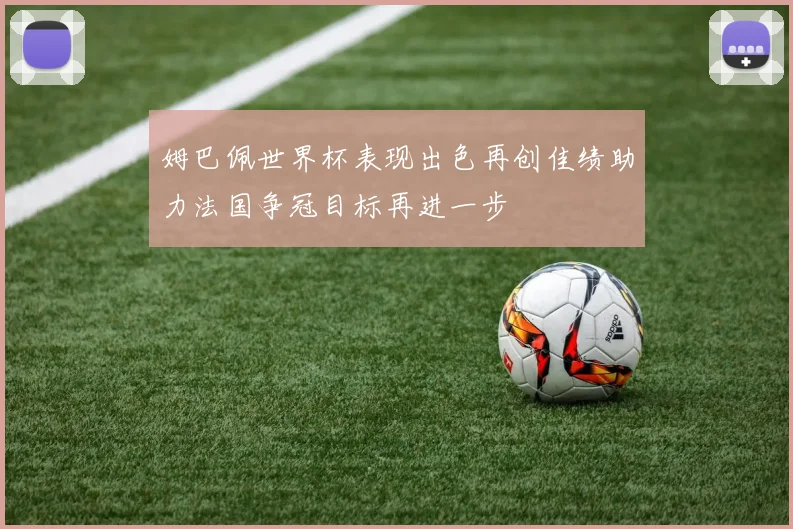 姆巴佩世界杯表现出色再创佳绩助力法国争冠目标再进一步