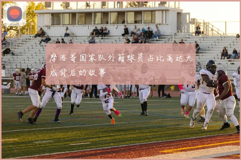摩洛哥国家队外籍球员占比高达九成背后的故事