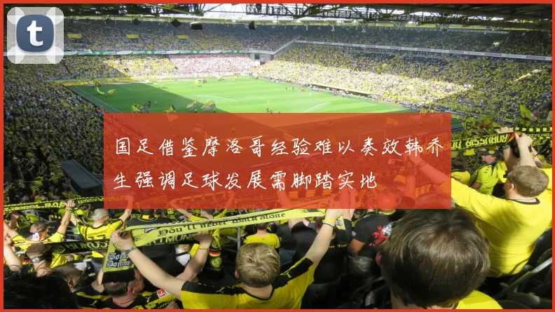 国足借鉴摩洛哥经验难以奏效韩乔生强调足球发展需脚踏实地