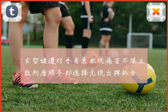 玄智健遭对手恶意犯规痛苦不堪主裁判唐顺齐却选择无视出牌机会
