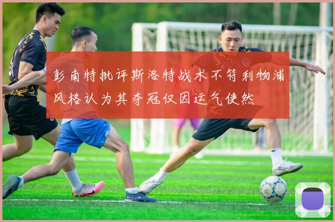 彭南特批评斯洛特战术不符利物浦风格认为其夺冠仅因运气使然