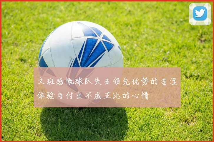 文班感慨球队失去领先优势的苦涩体验与付出不成正比的心情