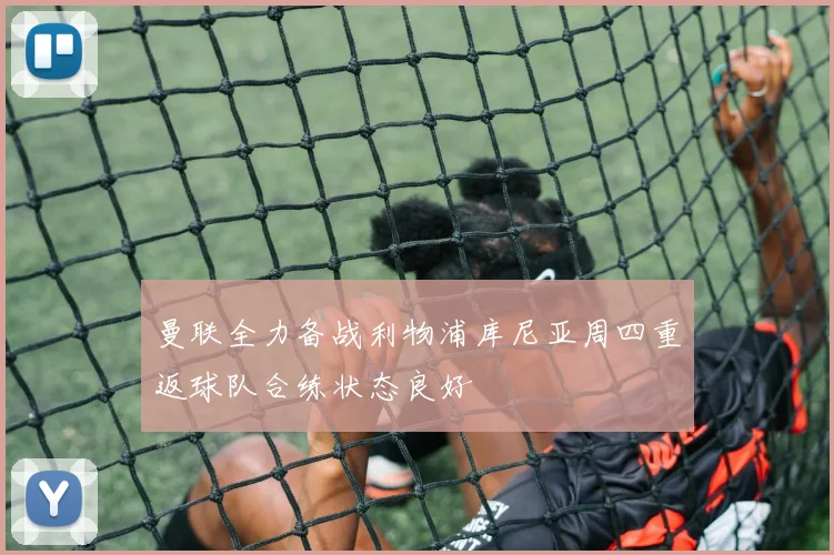 曼联全力备战利物浦库尼亚周四重返球队合练状态良好