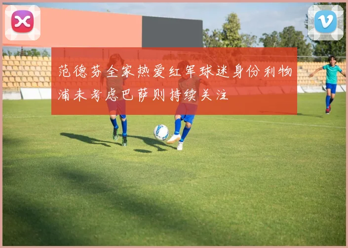 范德芬全家热爱红军球迷身份利物浦未考虑巴萨则持续关注