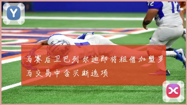 马赛后卫巴列尔迪即将租借加盟罗马交易中含买断选项