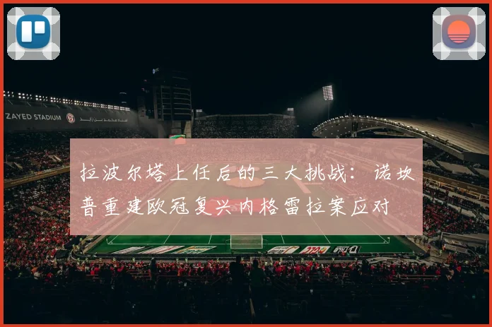 拉波尔塔上任后的三大挑战：诺坎普重建欧冠复兴内格雷拉案应对