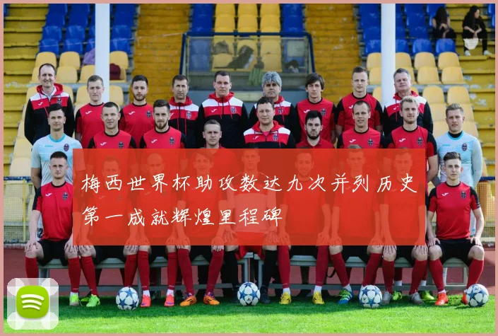 梅西世界杯助攻数达九次并列历史第一成就辉煌里程碑