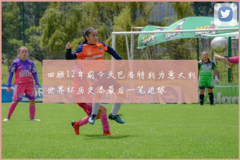 回顾12年前今天巴洛特利为意大利世界杯历史添最后一笔进球