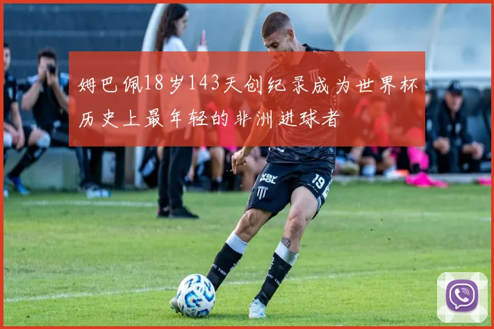 姆巴佩18岁143天创纪录成为世界杯历史上最年轻的非洲进球者