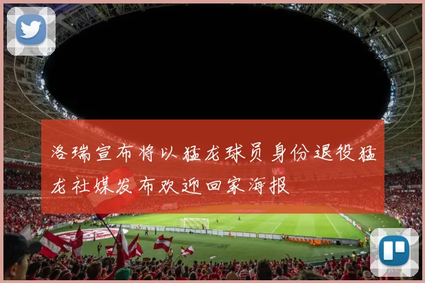 洛瑞宣布将以猛龙球员身份退役猛龙社媒发布欢迎回家海报