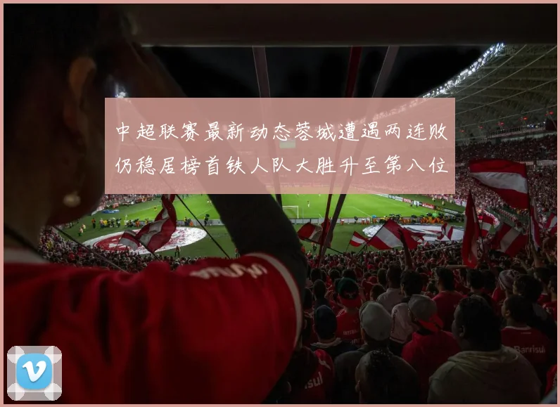 中超联赛最新动态蓉城遭遇两连败仍稳居榜首铁人队大胜升至第八位