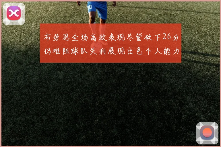 布劳恩全场高效表现尽管砍下26分仍难阻球队失利展现出色个人能力