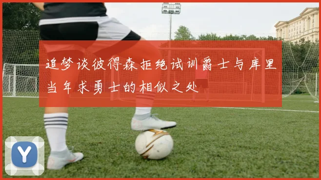 追梦谈彼得森拒绝试训爵士与库里当年求勇士的相似之处