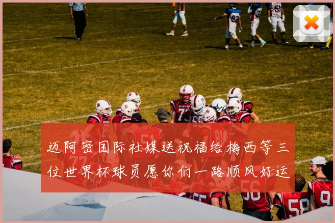 迈阿密国际社媒送祝福给梅西等三位世界杯球员愿你们一路顺风好运常伴