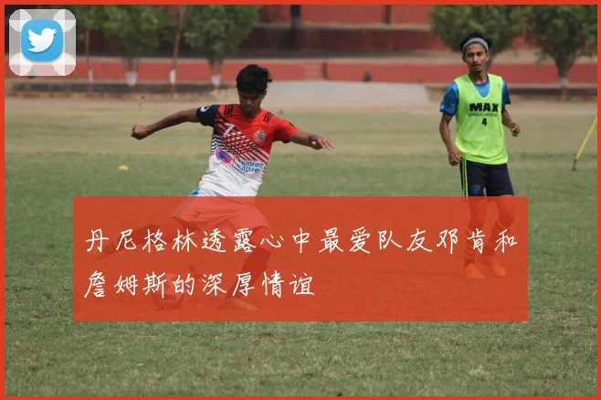 丹尼格林透露心中最爱队友邓肯和詹姆斯的深厚情谊