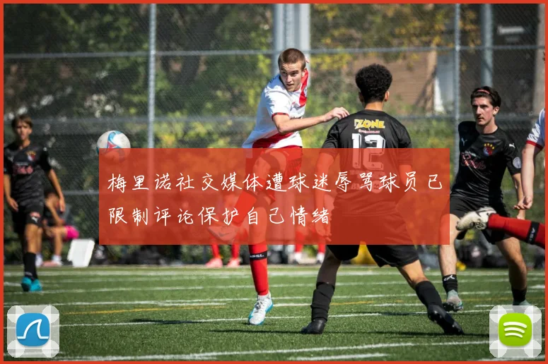 梅里诺社交媒体遭球迷辱骂球员已限制评论保护自己情绪