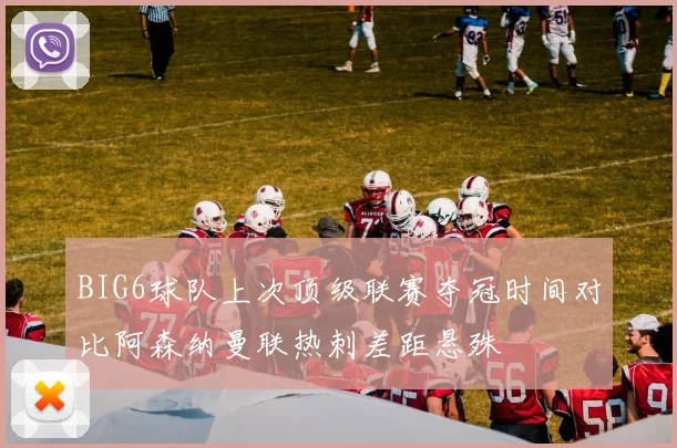 BIG6球队上次顶级联赛夺冠时间对比阿森纳曼联热刺差距悬殊