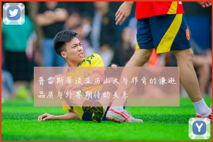 普雷斯蒂谈亚历山大与邓肯的谦逊品质与外界期待的关系